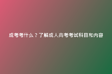 成考考什么？了解成人高考考試科目和內(nèi)容