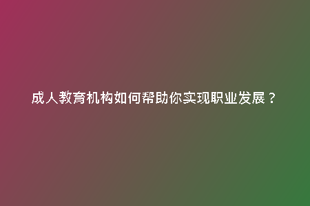 成人教育機(jī)構(gòu)如何幫助你實(shí)現(xiàn)職業(yè)發(fā)展？