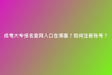 成考大專報(bào)名官網(wǎng)入口在哪里？如何注冊(cè)賬號(hào)？