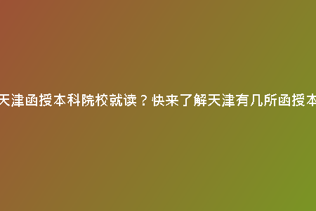 想要在天津函授本科院校就讀？快來了解天津有幾所函授本科院校