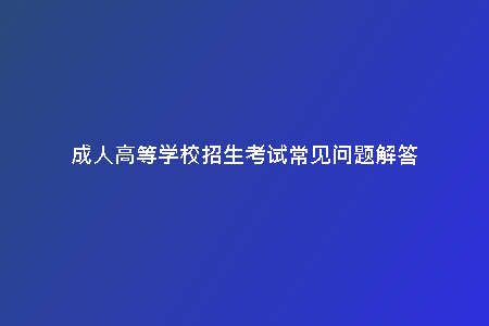 成人高等學(xué)校招生考試常見問題解答