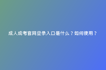 成人成考官網(wǎng)登錄入口是什么？如何使用？