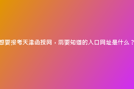 想要報(bào)考天津函授網(wǎng)，需要知道的入口網(wǎng)址是什么？