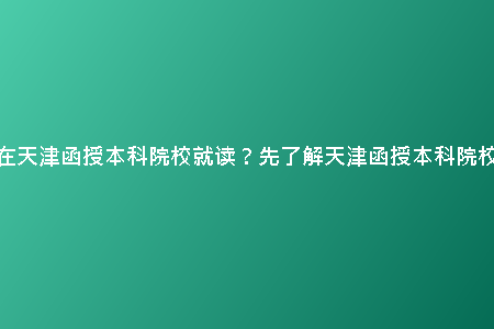 想要在天津函授本科院校就讀?先了解天津函授本科院校數(shù)量