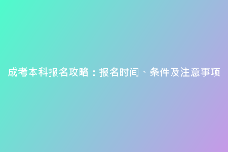 成考本科報名攻略：報名時間、條件及注意事項