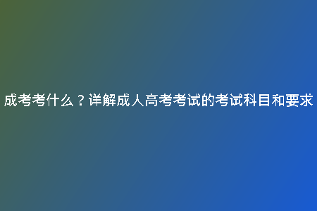 成考考什么？詳解成人高考考試的考試科目和要求