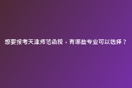 想要報(bào)考天津師范函授，有哪些專業(yè)可以選擇？