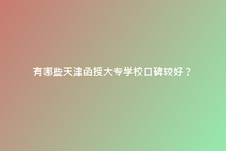 有哪些天津函授大專學?？诒^好？