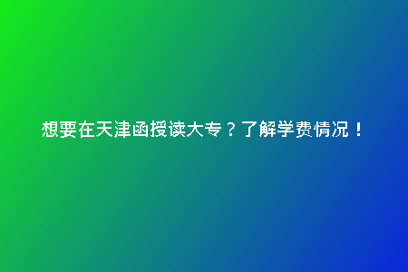 想要在天津函授讀大專？了解學費情況！