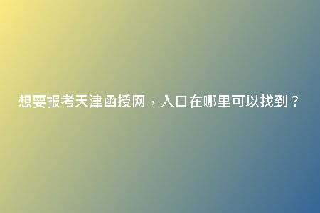 想要報考天津函授網(wǎng)，入口在哪里可以找到？