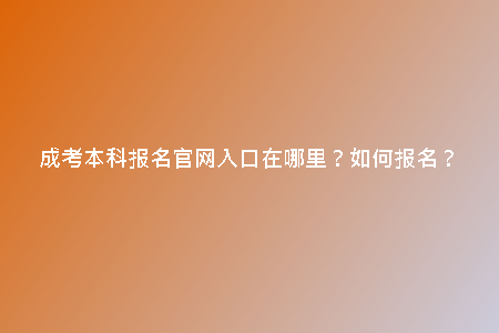 成考本科報(bào)名官網(wǎng)入口在哪里？如何報(bào)名？