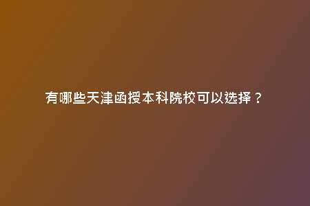 有哪些天津函授本科院?？梢赃x擇？