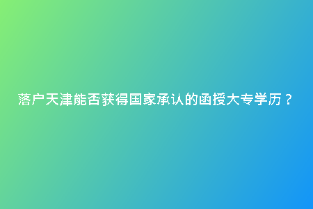 落戶天津能否獲得國家承認(rèn)的函授大專學(xué)歷?
