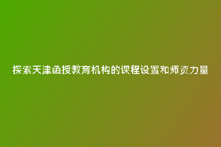 探索天津函授教育機(jī)構(gòu)的課程設(shè)置和師資力量