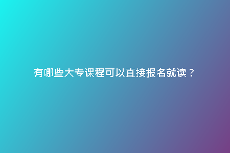 有哪些大專課程可以直接報(bào)名就讀?