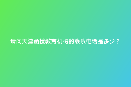 請(qǐng)問天津函授教育機(jī)構(gòu)的聯(lián)系電話是多少？