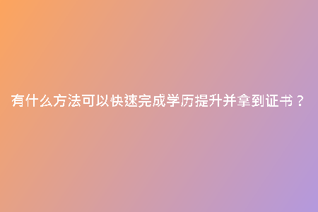 有什么方法可以快速完成學(xué)歷提升并拿到證書？