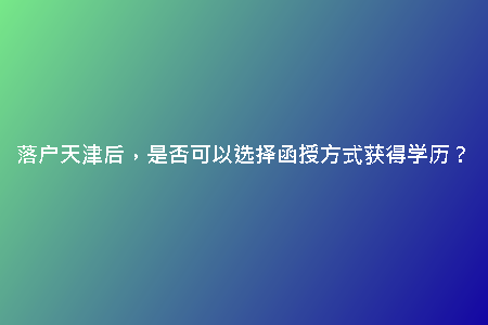 落戶天津后，是否可以選擇函授方式獲得學歷？