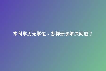 本科學(xué)歷無(wú)學(xué)位，怎樣最快解決問(wèn)題？