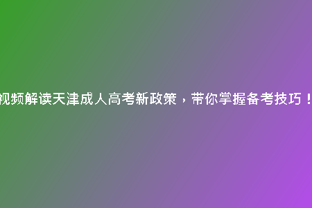 視頻解讀天津成人高考新政策，帶你掌握備考技巧！