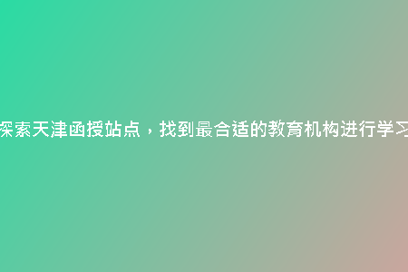 探索天津函授站點，找到最合適的教育機構進行學習