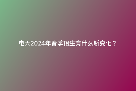 電大2024年春季招生有什么新變化？