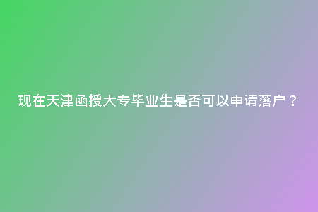 現(xiàn)在天津函授大專畢業(yè)生是否可以申請落戶?