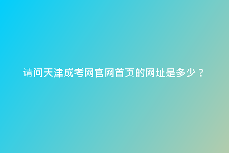 請(qǐng)問(wèn)天津成考網(wǎng)官網(wǎng)首頁(yè)的網(wǎng)址是多少？