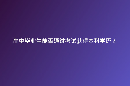 高中畢業(yè)生能否通過考試獲得本科學(xué)歷？