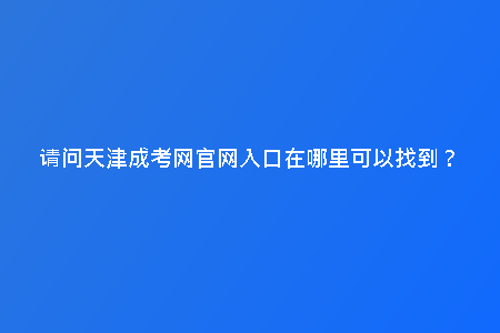 請(qǐng)問(wèn)天津成考網(wǎng)官網(wǎng)入口在哪里可以找到？