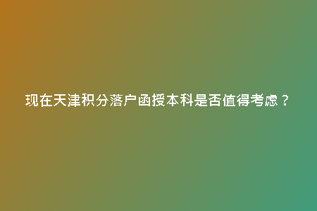 現(xiàn)在天津積分落戶函授本科是否值得考慮？