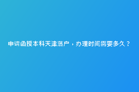 申請(qǐng)函授本科天津落戶，辦理時(shí)間需要多久？