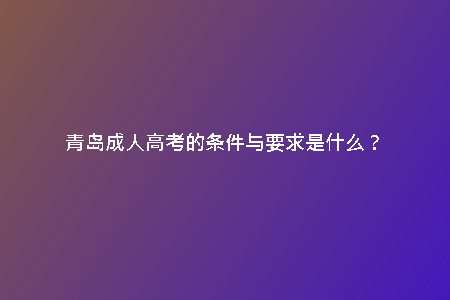 青島成人高考的條件與要求是什么？