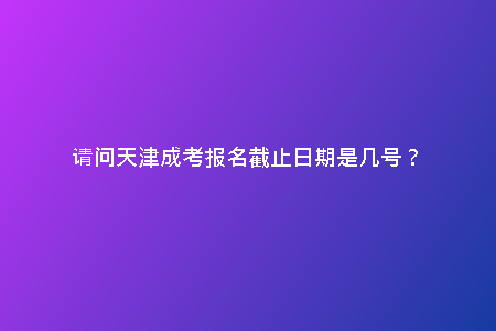 請問天津成考報(bào)名截止日期是幾號(hào)？