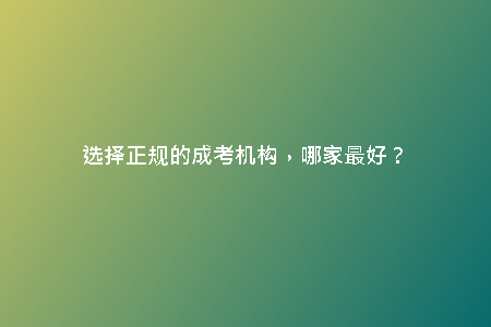 選擇正規(guī)的成考機(jī)構(gòu)，哪家最好？