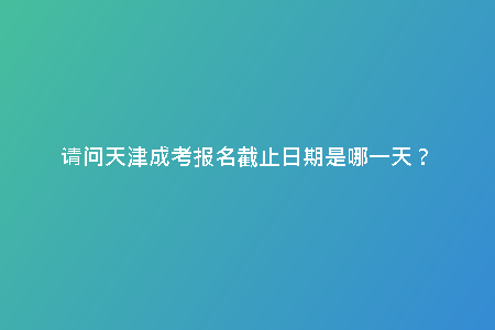 請問天津成考報(bào)名截止日期是哪一天?