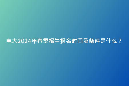 電大2024年春季招生報(bào)名時(shí)間及條件是什么?