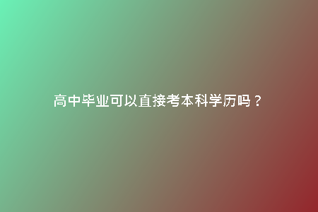 高中畢業(yè)可以直接考本科學(xué)歷嗎?