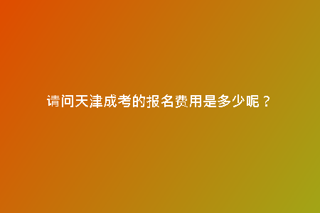 請問天津成考的報(bào)名費(fèi)用是多少呢？