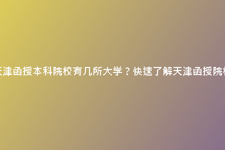 請(qǐng)問(wèn)天津函授本科院校有幾所大學(xué)？快速了解天津函授院校數(shù)量
