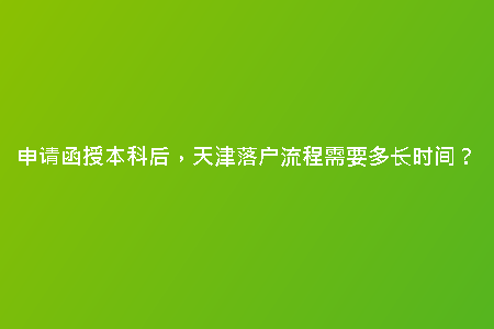 申請函授本科后，天津落戶流程需要多長時間？