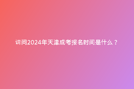 請問2024年天津成考報名時間是什么？
