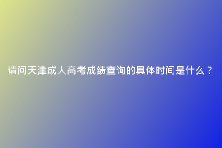 請問天津成人高考成績查詢的具體時間是什么？