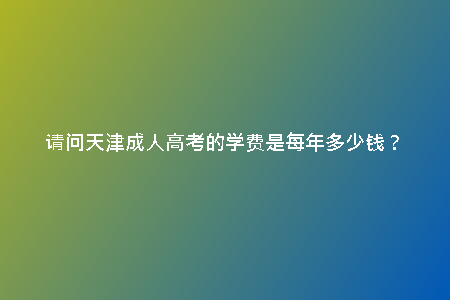 請(qǐng)問天津成人高考的學(xué)費(fèi)是每年多少錢？