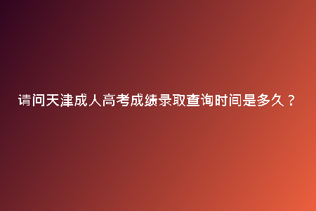 請(qǐng)問(wèn)天津成人高考成績(jī)錄取查詢(xún)時(shí)間是多久？