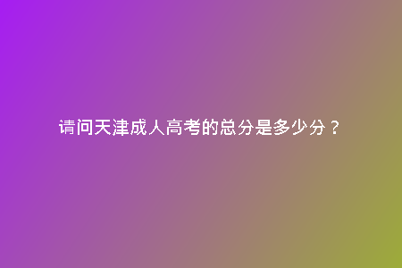 請(qǐng)問(wèn)天津成人高考的總分是多少分？