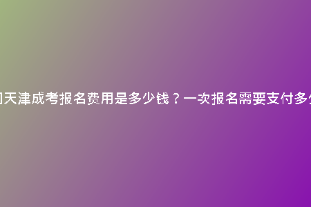 請(qǐng)問天津成考報(bào)名費(fèi)用是多少錢？一次報(bào)名需要支付多少？