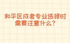 和平區(qū)成考專業(yè)選擇時(shí)需要注意什么? 和平區(qū)成考專業(yè)選擇時(shí)需要注意什么?