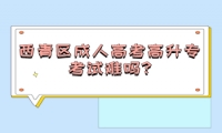 西青區(qū)成人高考高升專考試難嗎?
