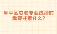 和平區(qū)成考專業(yè)選擇時(shí)需要注意什么?